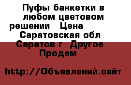 Пуфы,банкетки в любом цветовом решении › Цена ­ 2 990 - Саратовская обл., Саратов г. Другое » Продам   